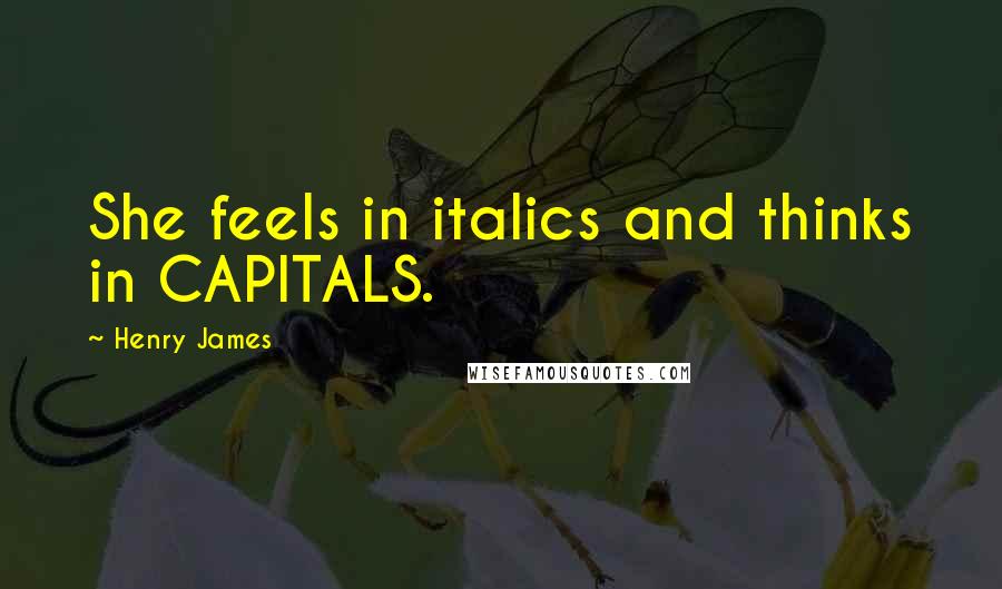 Henry James Quotes: She feels in italics and thinks in CAPITALS.