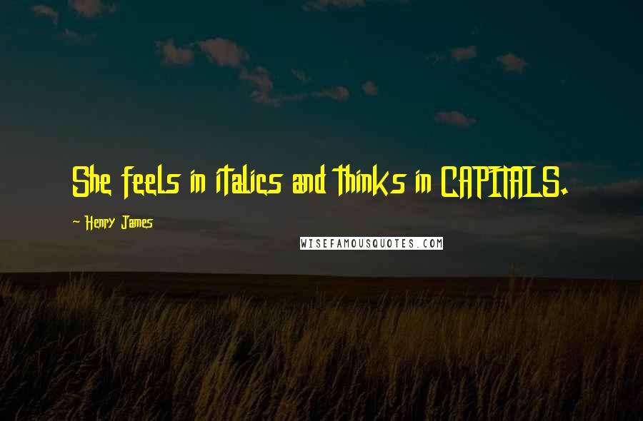 Henry James Quotes: She feels in italics and thinks in CAPITALS.