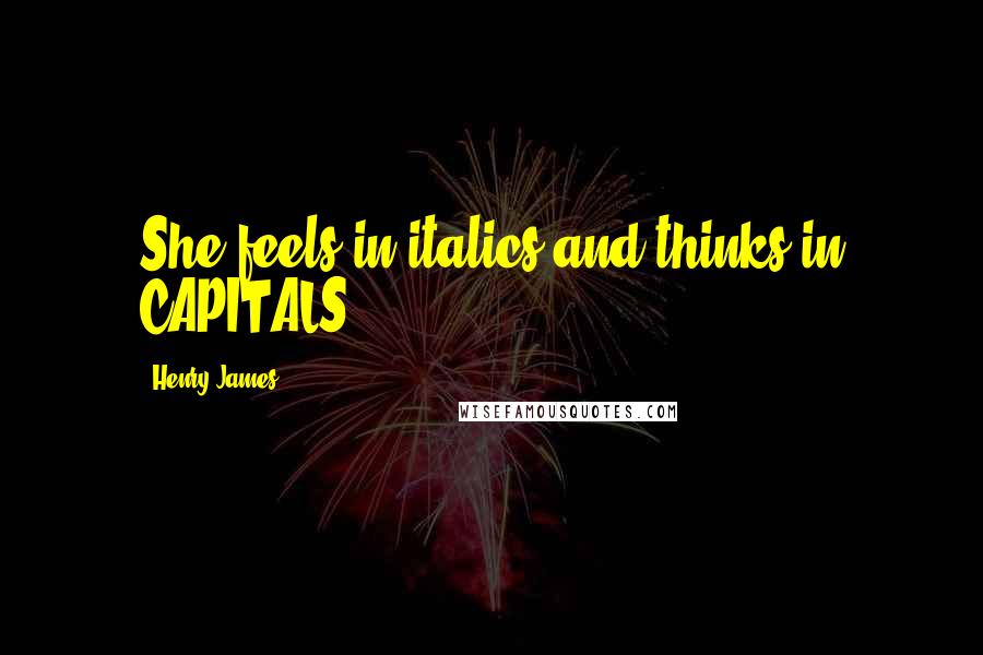 Henry James Quotes: She feels in italics and thinks in CAPITALS.