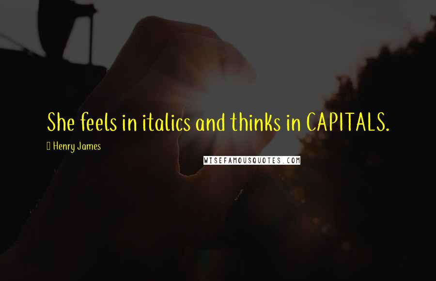 Henry James Quotes: She feels in italics and thinks in CAPITALS.