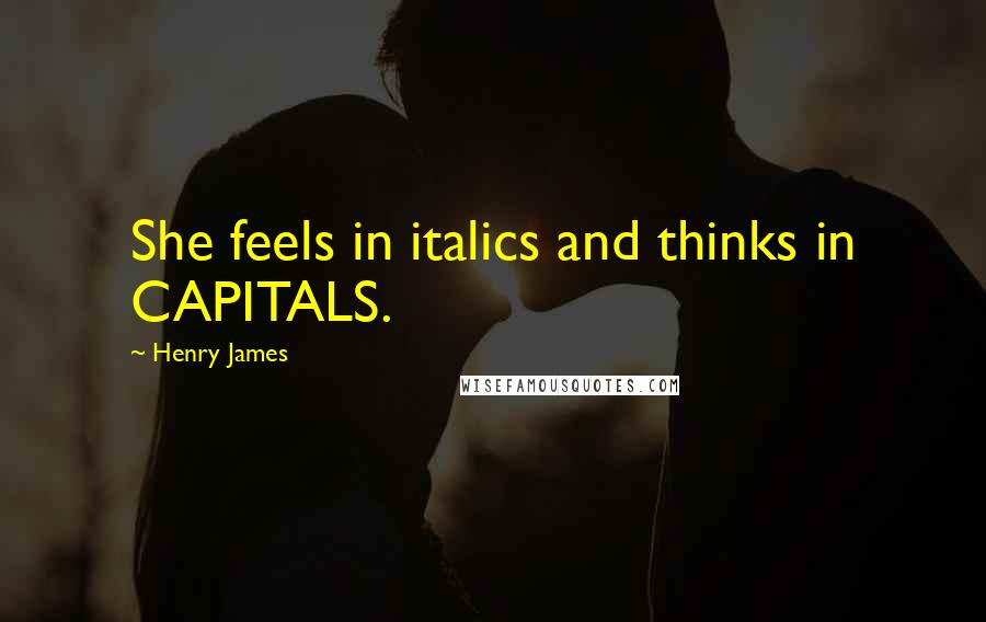 Henry James Quotes: She feels in italics and thinks in CAPITALS.