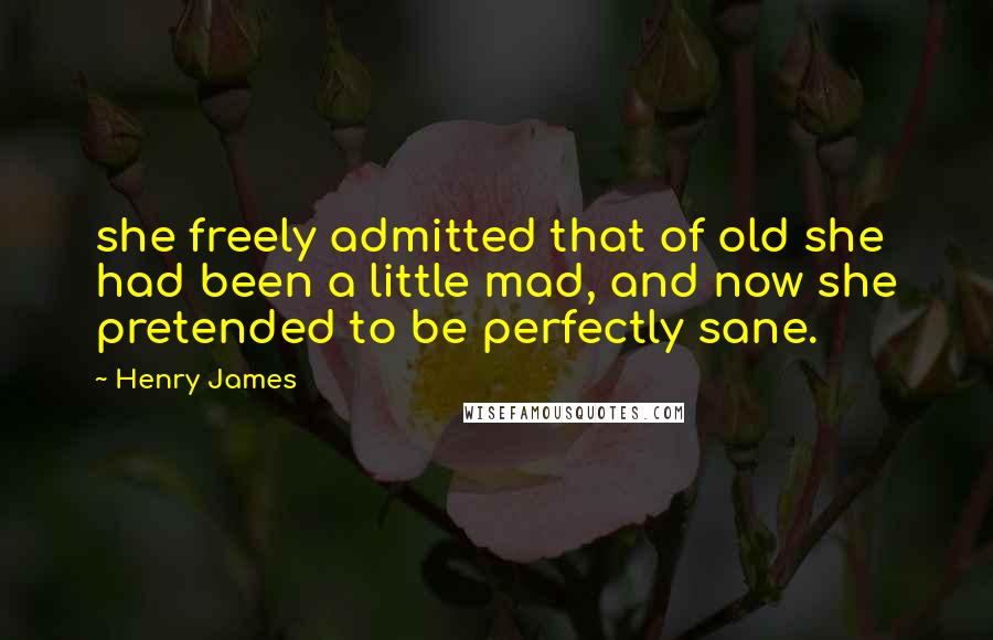 Henry James Quotes: she freely admitted that of old she had been a little mad, and now she pretended to be perfectly sane.