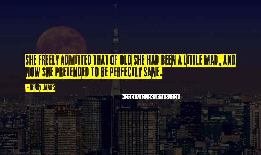 Henry James Quotes: she freely admitted that of old she had been a little mad, and now she pretended to be perfectly sane.