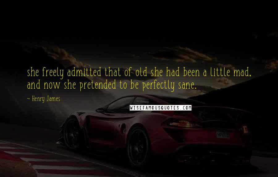 Henry James Quotes: she freely admitted that of old she had been a little mad, and now she pretended to be perfectly sane.