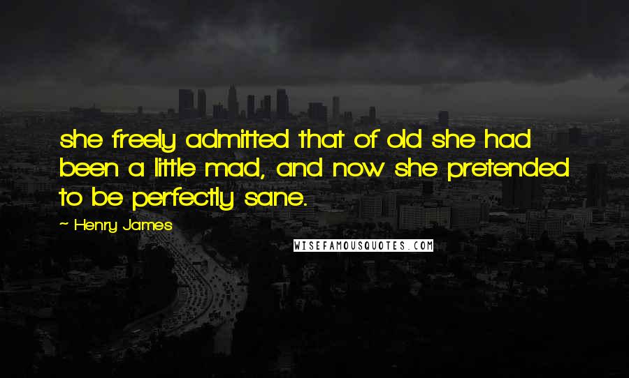 Henry James Quotes: she freely admitted that of old she had been a little mad, and now she pretended to be perfectly sane.