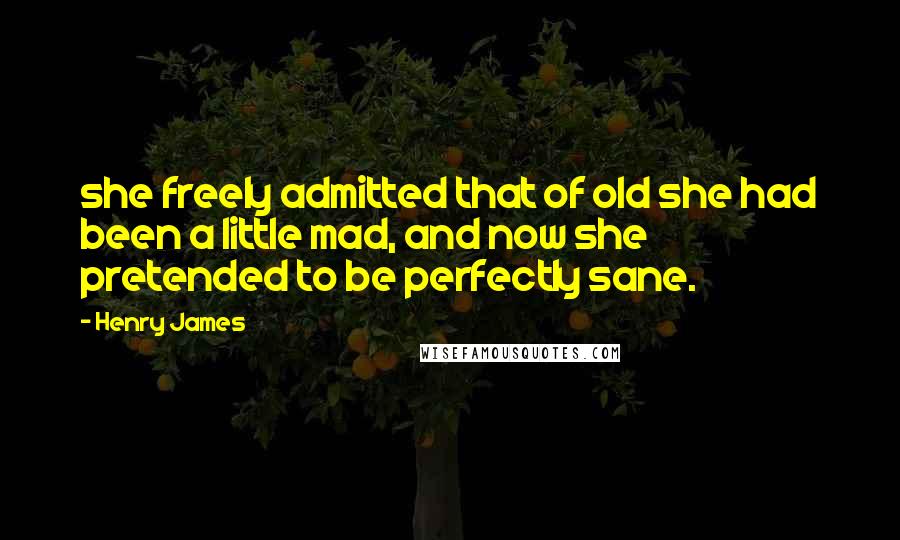 Henry James Quotes: she freely admitted that of old she had been a little mad, and now she pretended to be perfectly sane.