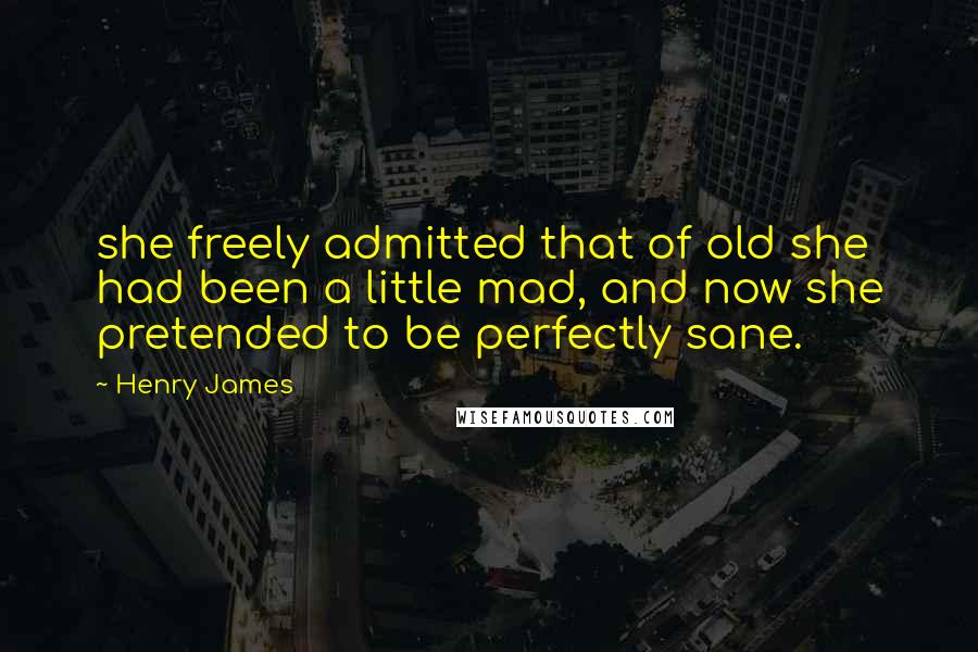 Henry James Quotes: she freely admitted that of old she had been a little mad, and now she pretended to be perfectly sane.