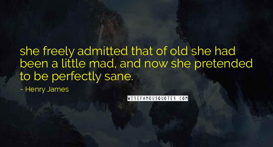 Henry James Quotes: she freely admitted that of old she had been a little mad, and now she pretended to be perfectly sane.