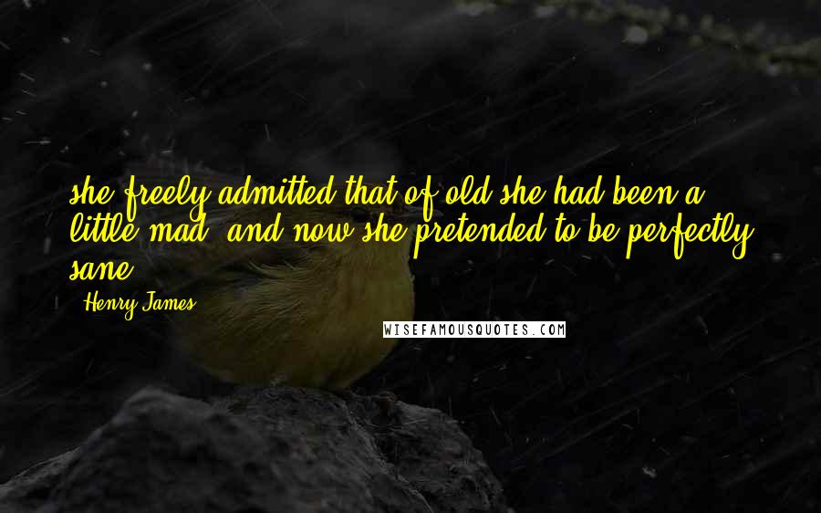 Henry James Quotes: she freely admitted that of old she had been a little mad, and now she pretended to be perfectly sane.