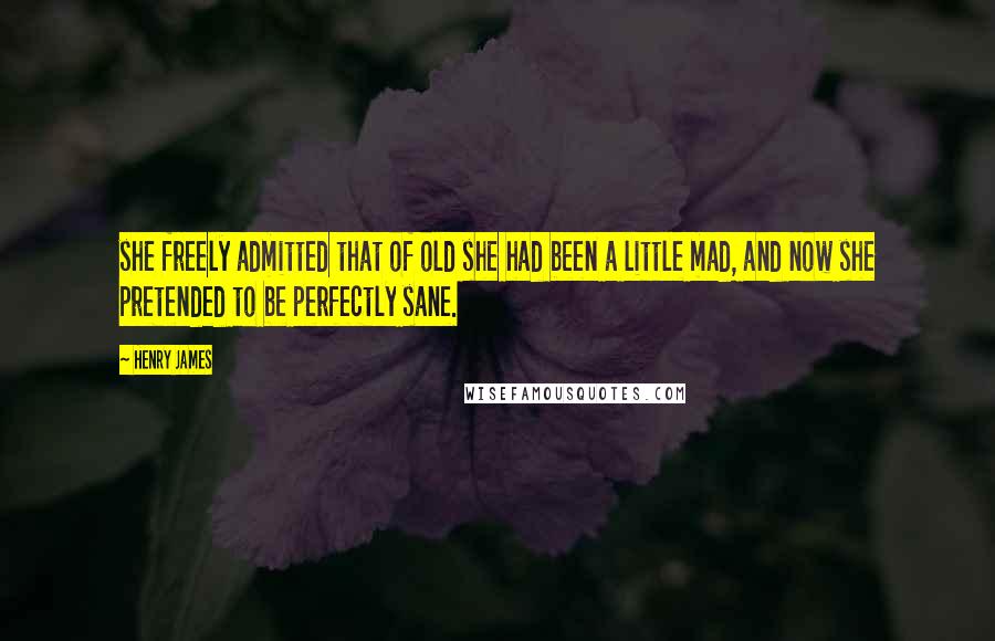 Henry James Quotes: she freely admitted that of old she had been a little mad, and now she pretended to be perfectly sane.