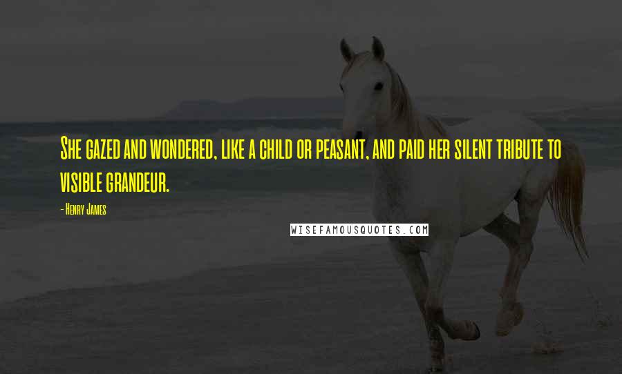 Henry James Quotes: She gazed and wondered, like a child or peasant, and paid her silent tribute to visible grandeur.