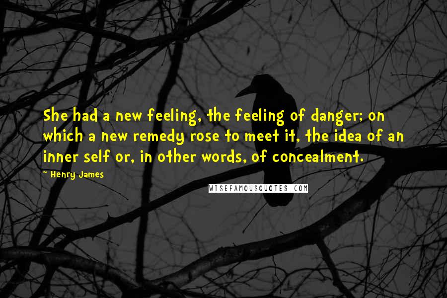 Henry James Quotes: She had a new feeling, the feeling of danger; on which a new remedy rose to meet it, the idea of an inner self or, in other words, of concealment.