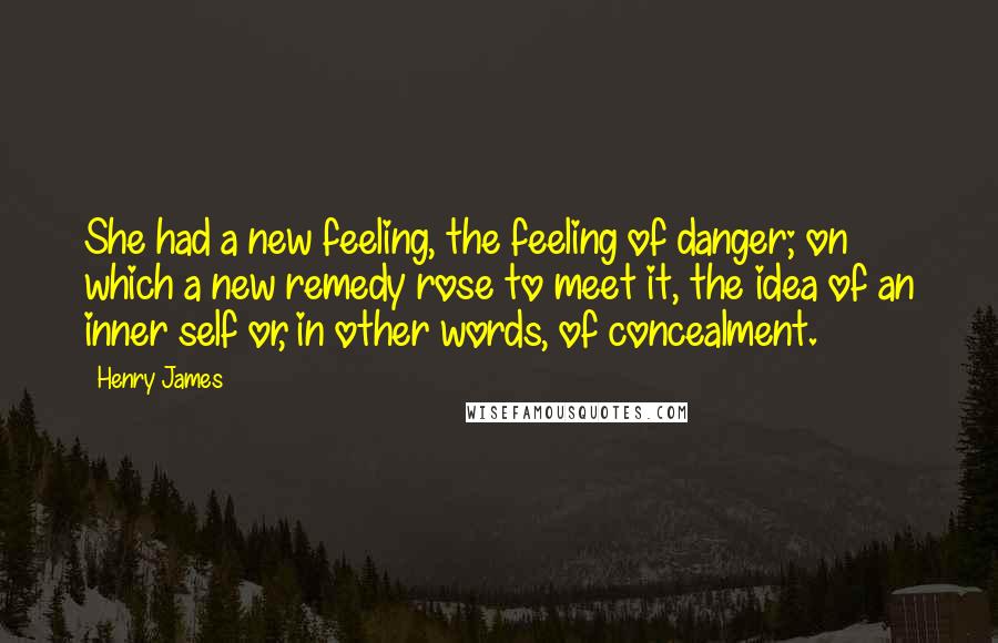 Henry James Quotes: She had a new feeling, the feeling of danger; on which a new remedy rose to meet it, the idea of an inner self or, in other words, of concealment.