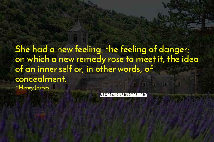 Henry James Quotes: She had a new feeling, the feeling of danger; on which a new remedy rose to meet it, the idea of an inner self or, in other words, of concealment.