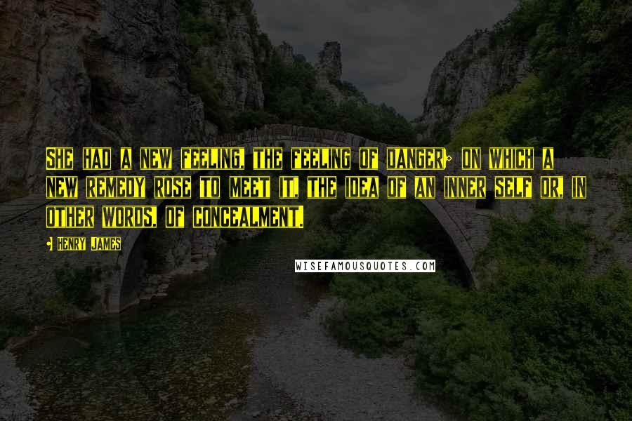 Henry James Quotes: She had a new feeling, the feeling of danger; on which a new remedy rose to meet it, the idea of an inner self or, in other words, of concealment.