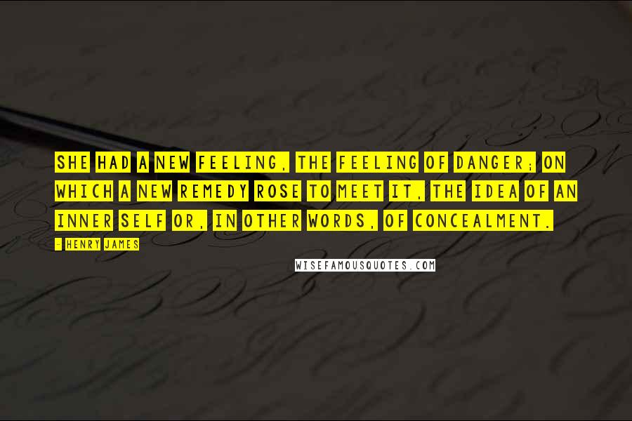 Henry James Quotes: She had a new feeling, the feeling of danger; on which a new remedy rose to meet it, the idea of an inner self or, in other words, of concealment.