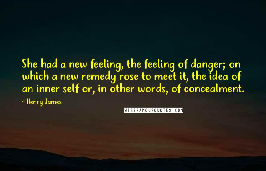 Henry James Quotes: She had a new feeling, the feeling of danger; on which a new remedy rose to meet it, the idea of an inner self or, in other words, of concealment.