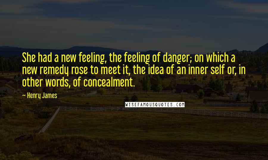 Henry James Quotes: She had a new feeling, the feeling of danger; on which a new remedy rose to meet it, the idea of an inner self or, in other words, of concealment.