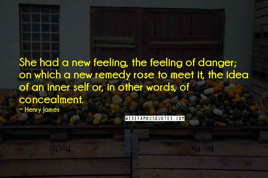 Henry James Quotes: She had a new feeling, the feeling of danger; on which a new remedy rose to meet it, the idea of an inner self or, in other words, of concealment.