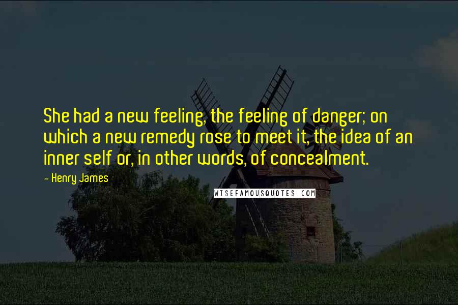 Henry James Quotes: She had a new feeling, the feeling of danger; on which a new remedy rose to meet it, the idea of an inner self or, in other words, of concealment.