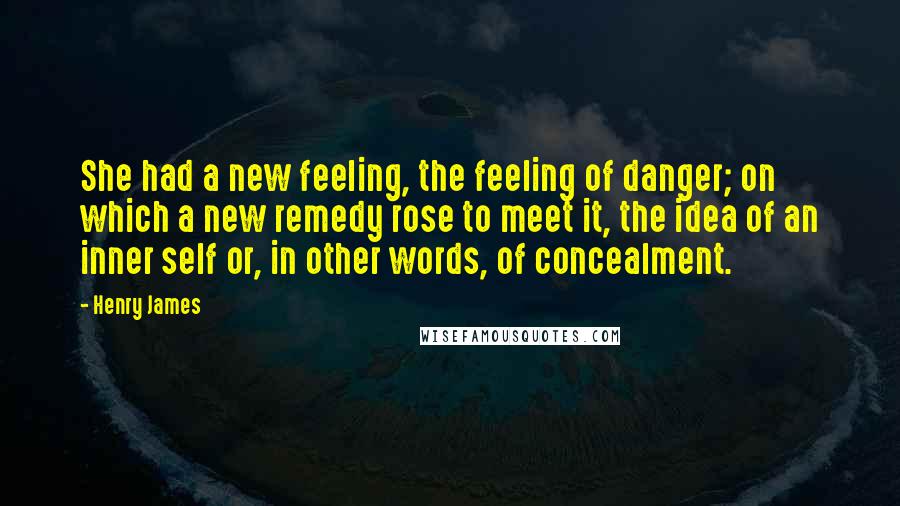 Henry James Quotes: She had a new feeling, the feeling of danger; on which a new remedy rose to meet it, the idea of an inner self or, in other words, of concealment.