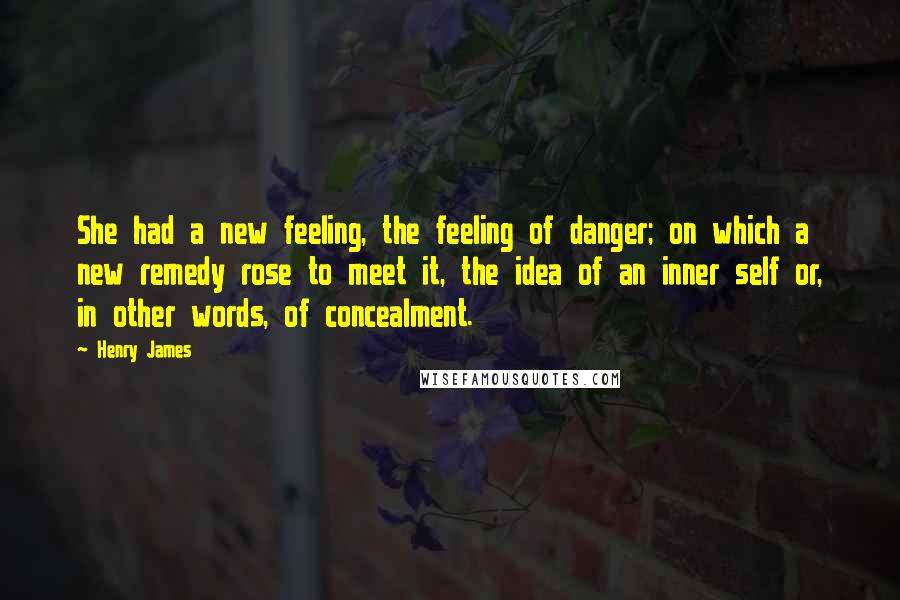 Henry James Quotes: She had a new feeling, the feeling of danger; on which a new remedy rose to meet it, the idea of an inner self or, in other words, of concealment.