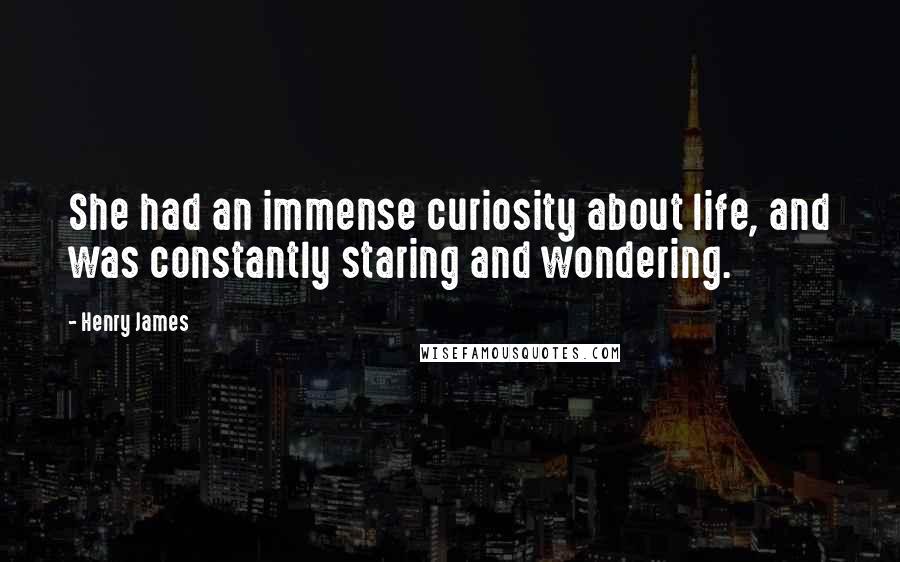 Henry James Quotes: She had an immense curiosity about life, and was constantly staring and wondering.