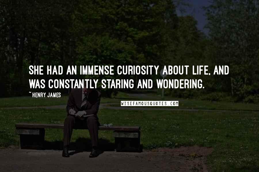 Henry James Quotes: She had an immense curiosity about life, and was constantly staring and wondering.