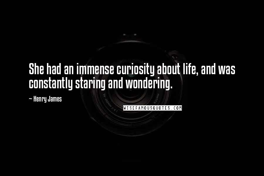 Henry James Quotes: She had an immense curiosity about life, and was constantly staring and wondering.