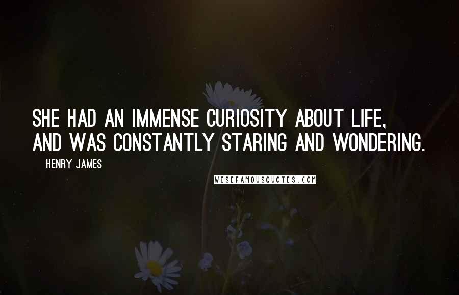 Henry James Quotes: She had an immense curiosity about life, and was constantly staring and wondering.