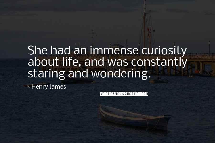 Henry James Quotes: She had an immense curiosity about life, and was constantly staring and wondering.