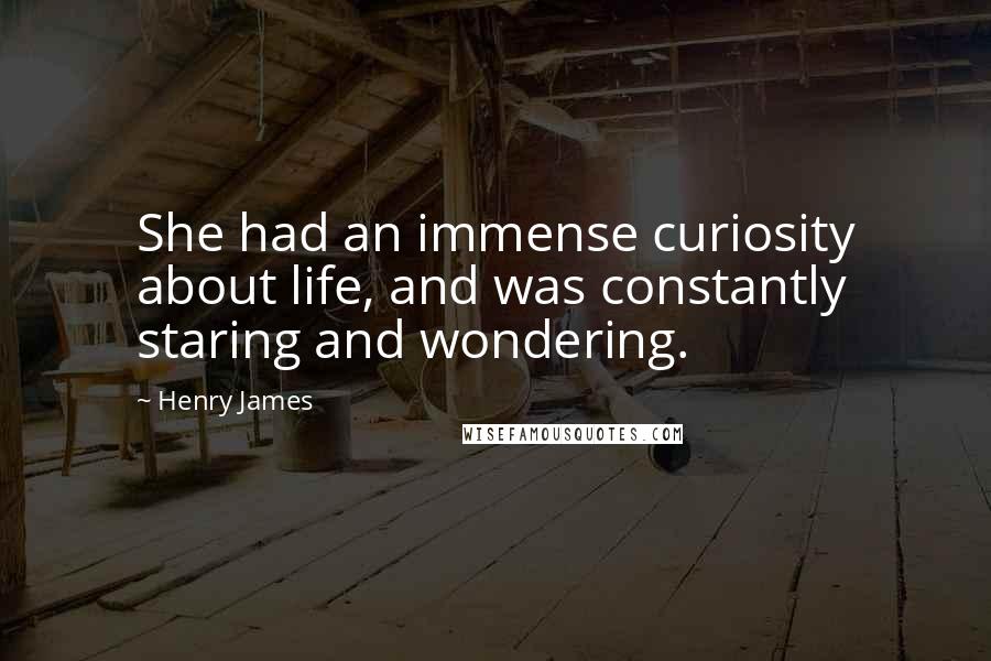 Henry James Quotes: She had an immense curiosity about life, and was constantly staring and wondering.