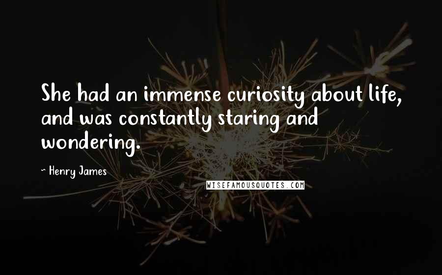 Henry James Quotes: She had an immense curiosity about life, and was constantly staring and wondering.