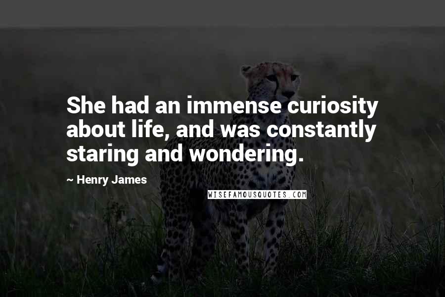 Henry James Quotes: She had an immense curiosity about life, and was constantly staring and wondering.