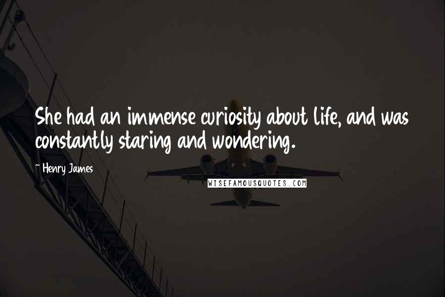 Henry James Quotes: She had an immense curiosity about life, and was constantly staring and wondering.