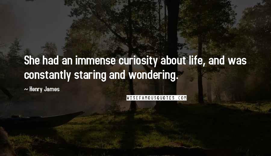 Henry James Quotes: She had an immense curiosity about life, and was constantly staring and wondering.