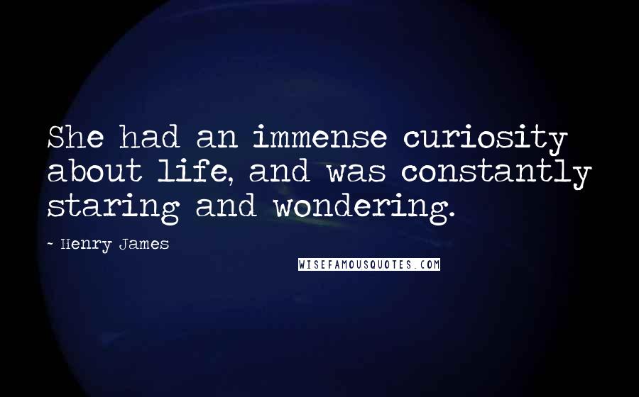 Henry James Quotes: She had an immense curiosity about life, and was constantly staring and wondering.