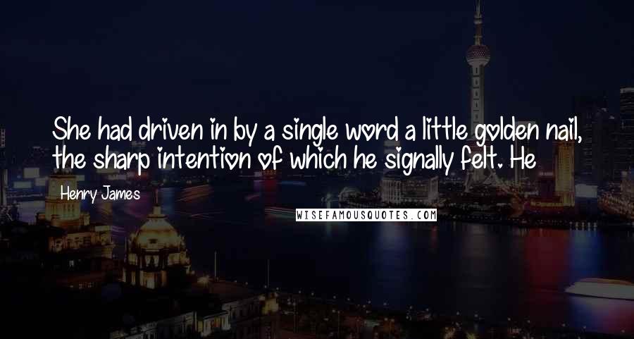 Henry James Quotes: She had driven in by a single word a little golden nail, the sharp intention of which he signally felt. He