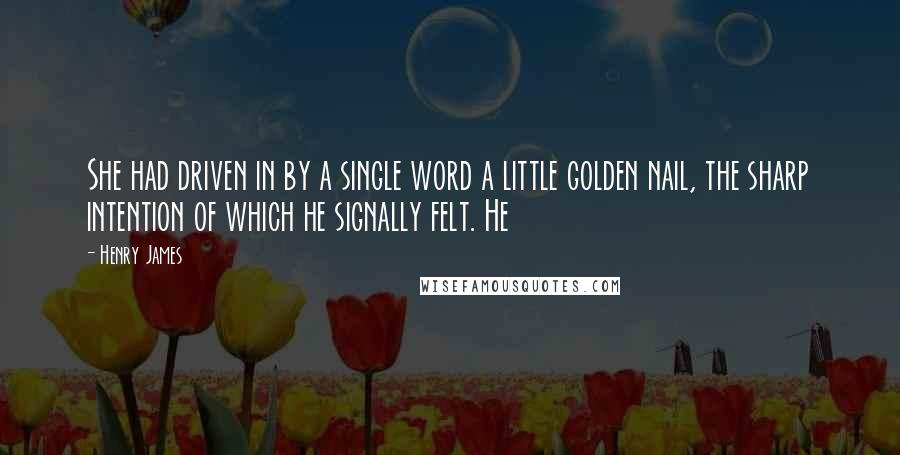 Henry James Quotes: She had driven in by a single word a little golden nail, the sharp intention of which he signally felt. He