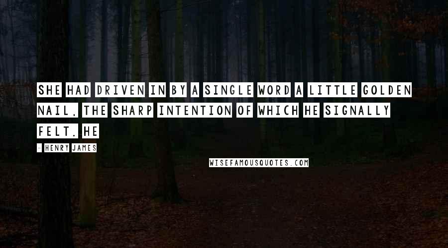 Henry James Quotes: She had driven in by a single word a little golden nail, the sharp intention of which he signally felt. He