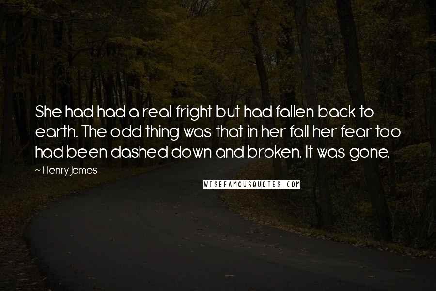 Henry James Quotes: She had had a real fright but had fallen back to earth. The odd thing was that in her fall her fear too had been dashed down and broken. It was gone.