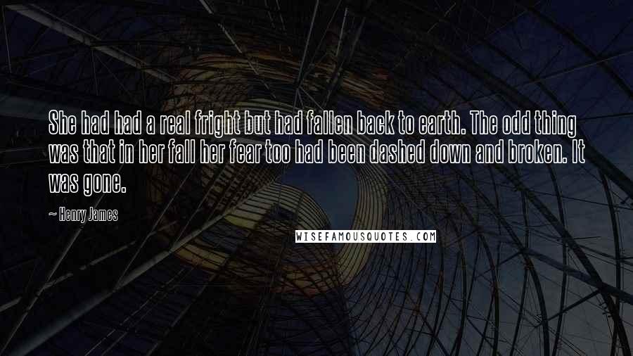 Henry James Quotes: She had had a real fright but had fallen back to earth. The odd thing was that in her fall her fear too had been dashed down and broken. It was gone.