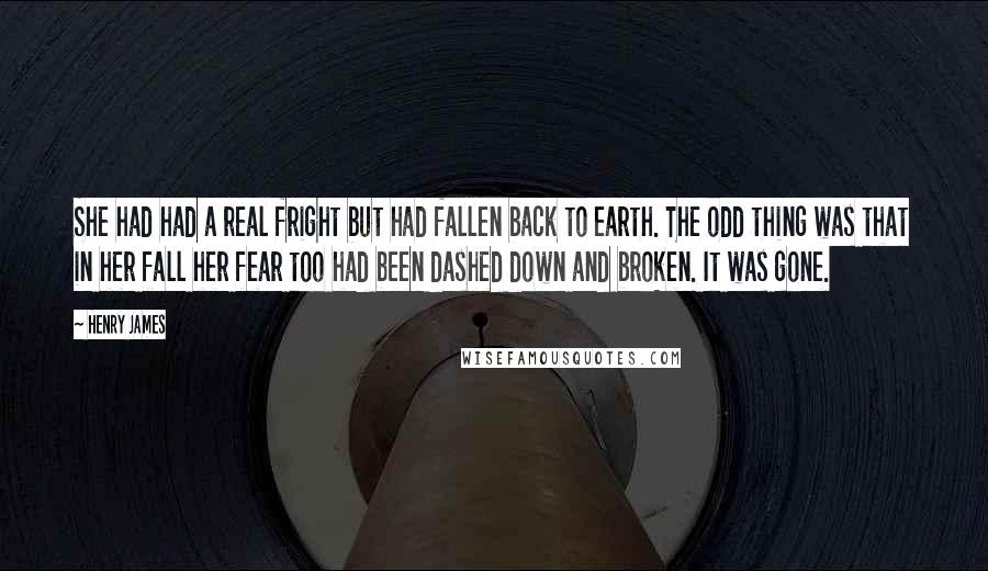Henry James Quotes: She had had a real fright but had fallen back to earth. The odd thing was that in her fall her fear too had been dashed down and broken. It was gone.