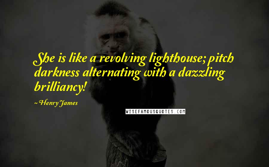 Henry James Quotes: She is like a revolving lighthouse; pitch darkness alternating with a dazzling brilliancy!