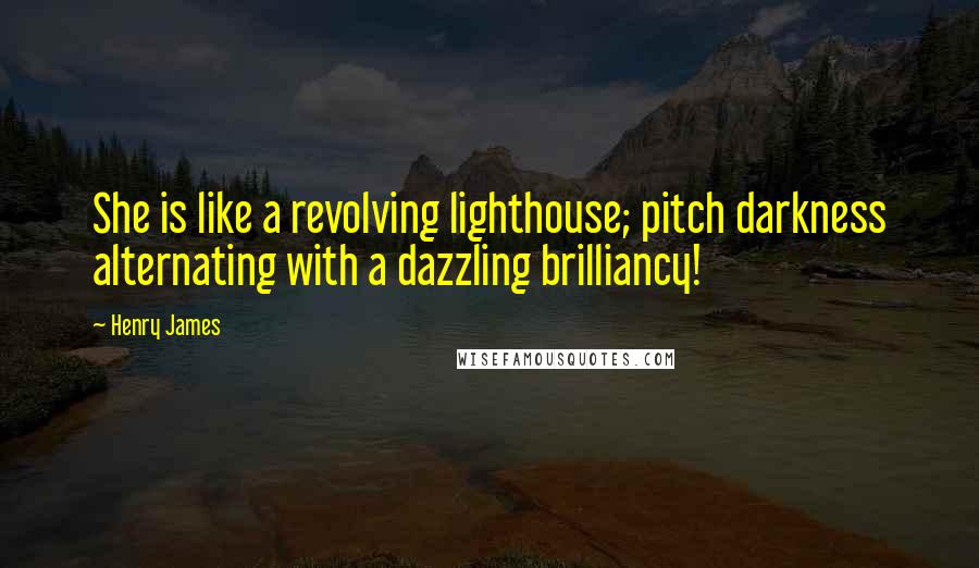 Henry James Quotes: She is like a revolving lighthouse; pitch darkness alternating with a dazzling brilliancy!