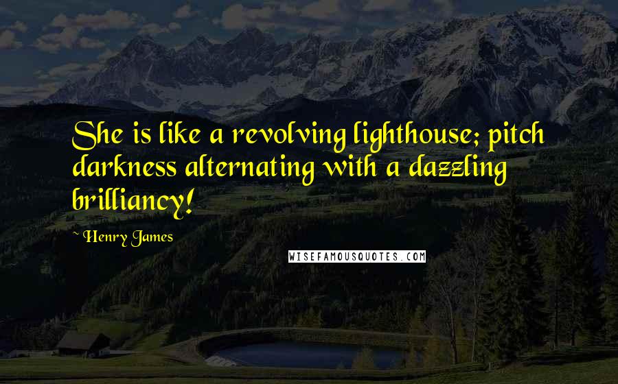 Henry James Quotes: She is like a revolving lighthouse; pitch darkness alternating with a dazzling brilliancy!