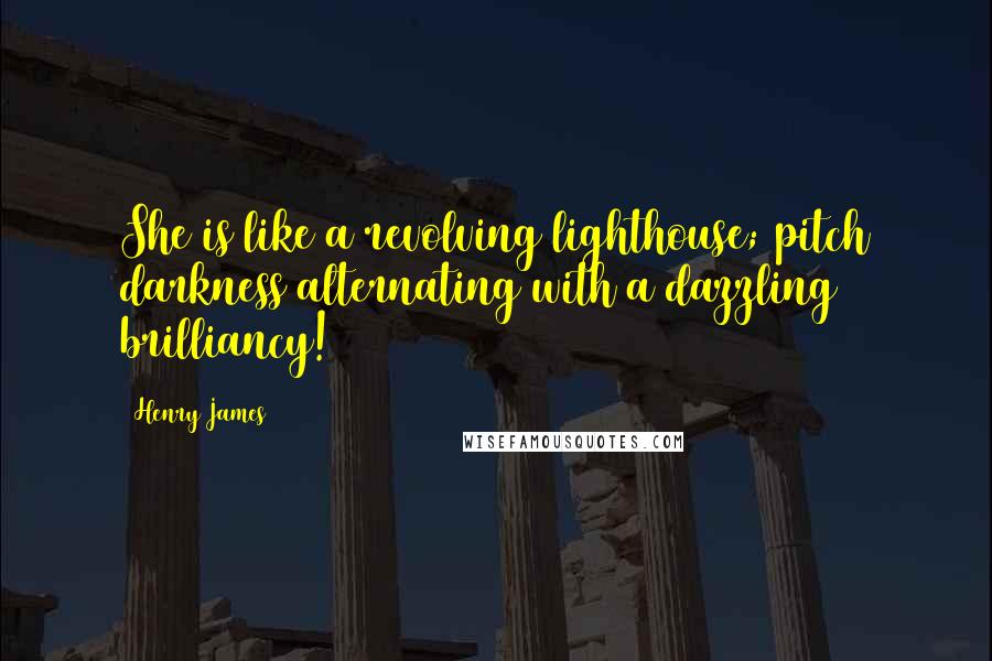 Henry James Quotes: She is like a revolving lighthouse; pitch darkness alternating with a dazzling brilliancy!