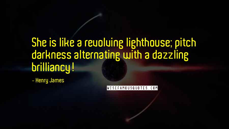 Henry James Quotes: She is like a revolving lighthouse; pitch darkness alternating with a dazzling brilliancy!