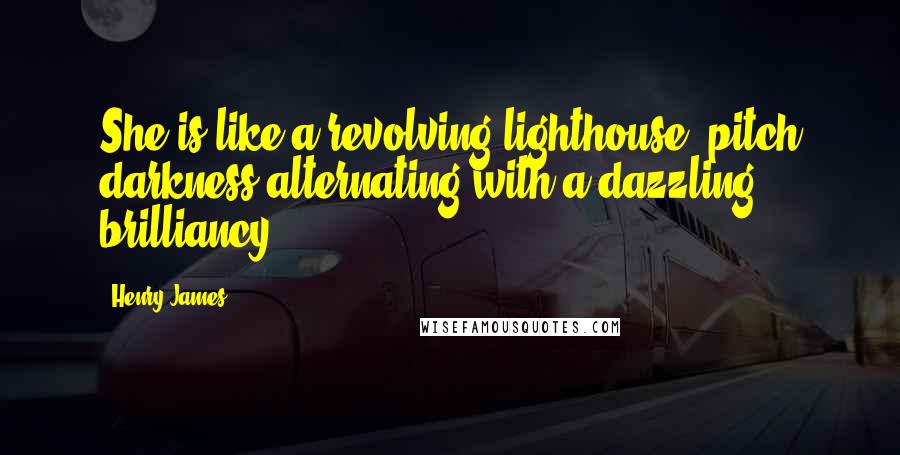 Henry James Quotes: She is like a revolving lighthouse; pitch darkness alternating with a dazzling brilliancy!