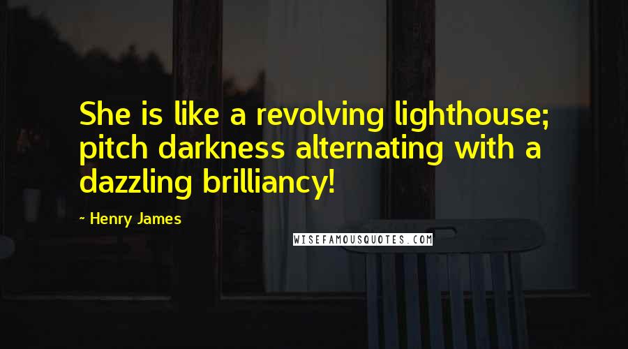 Henry James Quotes: She is like a revolving lighthouse; pitch darkness alternating with a dazzling brilliancy!